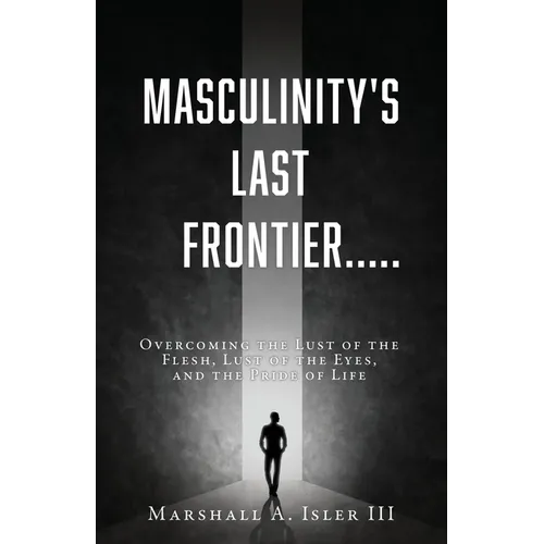 Masculinity's Last Frontier.....: Overcoming the Lust of the Flesh, Lust of the Eyes, and the Pride of Life - Paperback