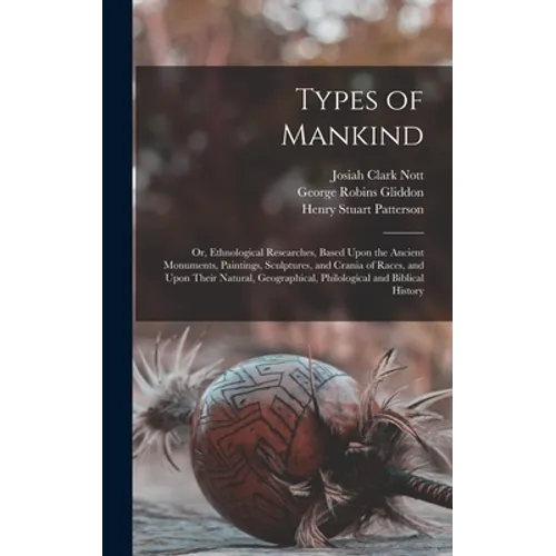 Types of Mankind: Or, Ethnological Researches, Based Upon the Ancient Monuments, Paintings, Sculptures, and Crania of Races, and Upon Th - Hardcover