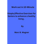 Work out in 10-Minute: Simple, Effective Exercises for Seniors to enhance a healthy living. - Paperback