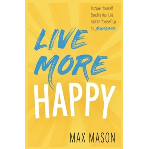 Live More Happy: Discover Yourself, Simplify Your Life And Set Yourself Up For Success - Paperback