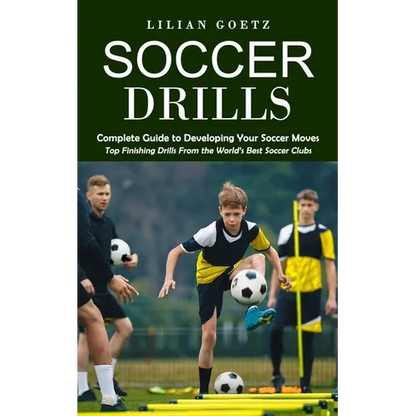 Soccer Drills: Complete Guide to Developing Your Soccer Moves (Top Finishing Drills From the World's Best Soccer Clubs) - Paperback