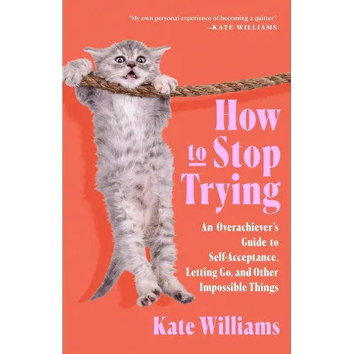 How to Stop Trying: An Overachiever's Guide to Self-Acceptance, Letting Go, and Other Impossible Things - Hardcover