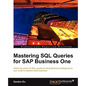 Mastering SQL Queries for SAP Business One: Exploit one of the most powerful features of SAP Business One with this practical guide to mastering SQL Q - Paperback