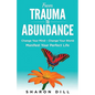 From Trauma To Abundance: Change Your Mind - Change Your World - Manifest Your Perfect Life - Paperback