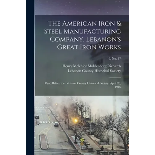 The American Iron & Steel Manufacturing Company, Lebanon's Great Iron Works: Read Before the Lebanon County Historical Society, April 20, 1916; 6, no. - Paperback