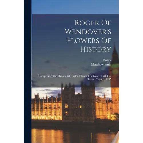Roger Of Wendover's Flowers Of History: Comprising The History Of England From The Descent Of The Saxons To A.d. 1235 - Paperback