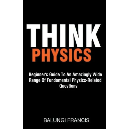 Think Physics: Beginner's Guide to an Amazingly Wide Range of Fundamental Physics Related Questions - Paperback