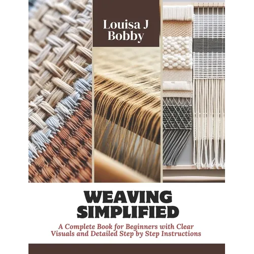 Weaving Simplified: A Complete Book for Beginners with Clear Visuals and Detailed Step by Step Instructions - Paperback