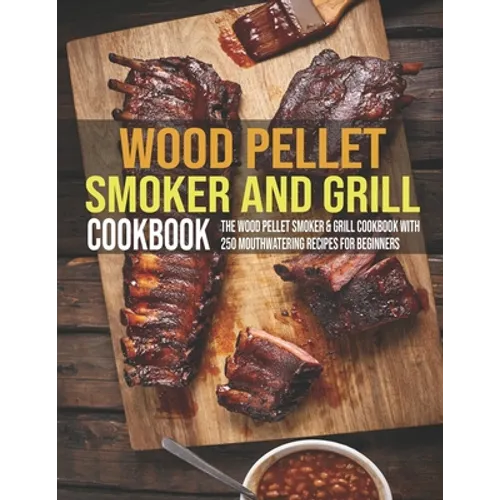 Wood Pellet Smoker And Grill Cookbook: The Wood Pellet Smoker & Grill Cookbook With 250 Mouthwatering Recipes For Beginners - Paperback