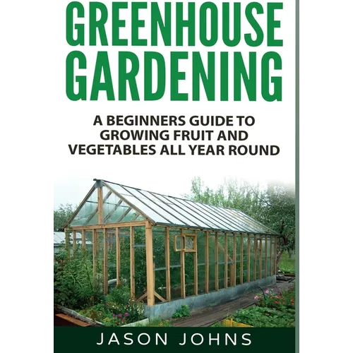 Greenhouse Gardening: A Beginners Guide To Growing Fruit and Vegetables All Year Round - Hardcover