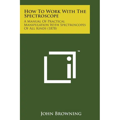 How to Work with the Spectroscope: A Manual of Practical Manipulation with Spectroscopes of All Kinds (1878) - Paperback