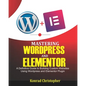 Mastering WordPress And Elementor: A Definitive Guide to Building Custom Websites Using WordPress and Elementor Plugin - Paperback