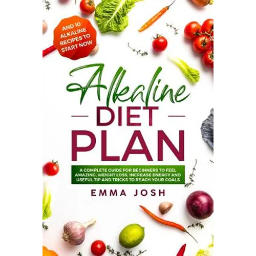 Alkaline Diet Plan: A Complete Guide for Beginners to Feel Amazing, Weight Loss, Increase Energy and Useful Tip and Tricks to Reach Your Goals - Paperback