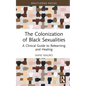The Colonization of Black Sexualities: A Clinical Guide to Relearning and Healing - Hardcover