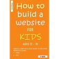 How To Build A Website For Kids AGES 12 - 18: Simple, Concise & Easy Guide To Building Websites Using HTML & CSS - Paperback