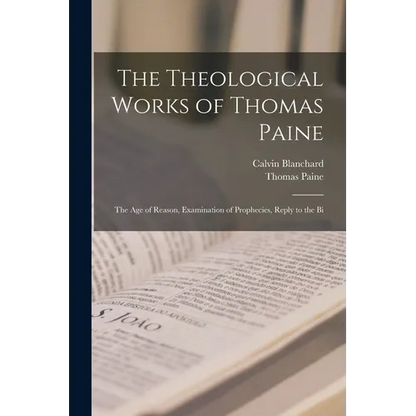The Theological Works of Thomas Paine: The age of Reason, Examination of Prophecies, Reply to the Bi - Paperback