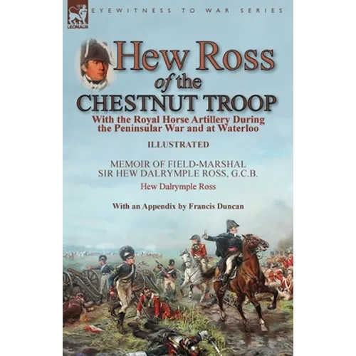 Hew Ross of the Chestnut Troop: With the Royal Horse Artillery During the Peninsular War and at Waterloo: Memoir of Field-Marshal Sir Hew Dalrymple Ro - Paperback