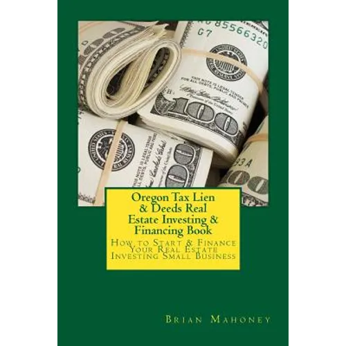 Oregon Tax Lien & Deeds Real Estate Investing & Financing Book: How to Start & Finance Your Real Estate Investing Small Business - Paperback