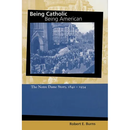 Being Catholic, Being American: The Notre Dame Story, 1842-1934 - Hardcover