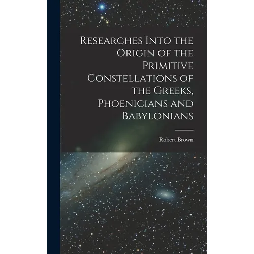 Researches Into the Origin of the Primitive Constellations of the Greeks, Phoenicians and Babylonians - Hardcover