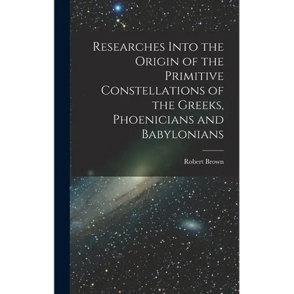 Researches Into the Origin of the Primitive Constellations of the Greeks, Phoenicians and Babylonians - Hardcover