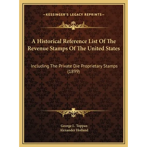 A Historical Reference List Of The Revenue Stamps Of The United States: Including The Private Die Proprietary Stamps (1899) - Hardcover