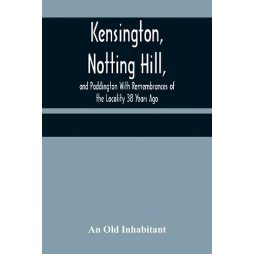 Kensington, Notting Hill, and Paddington With Remembrances of the Locality 38 Years Ago - Paperback