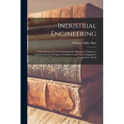 Industrial Engineering: A Handbook of Useful Information for Managers, Engineers, Superintendents, Designers, Draftsmen and Others Engaged in - Paperback
