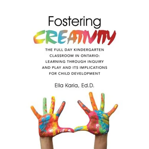 Fostering CREATIVITY: The Full Day Kindergarten Classroom in Ontario: Learning Through Inquiry and Play and Its Implications for Child Development - Paperback