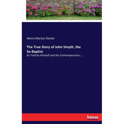 The True Story of John Smyth, the Se-Baptist: As Told by Himself and His Contemporaries.... - Paperback