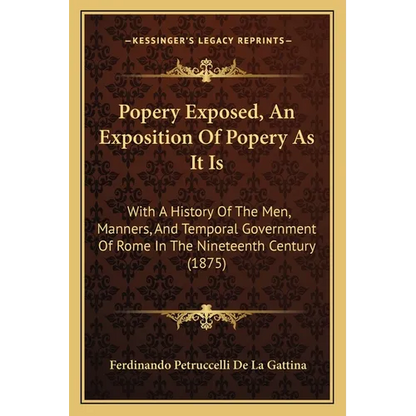 Popery Exposed, An Exposition Of Popery As It Is: With A History Of The Men, Manners, And Temporal Government Of Rome In The Nineteenth Century (1875) - Paperback