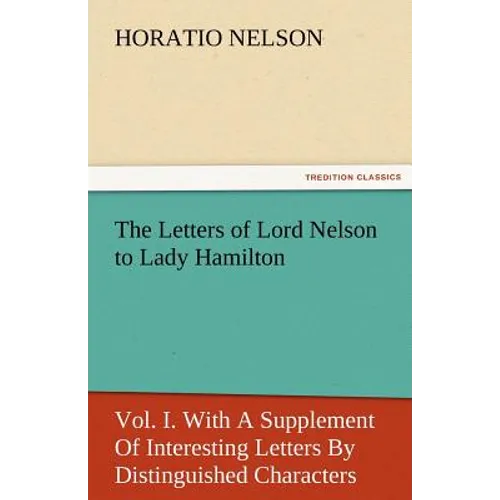 The Letters of Lord Nelson to Lady Hamilton, Vol. I. with a Supplement of Interesting Letters by Distinguished Characters - Paperback