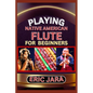Playing Native American Flute for Beginners: Complete Procedural Melody Guide To Understand, Learn And Master How To Play Native American Flute Like A - Paperback
