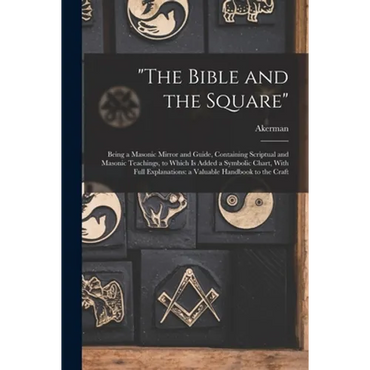 "The Bible and the Square": Being a Masonic Mirror and Guide, Containing Scriptual and Masonic Teachings, to Which is Added a Symbolic Chart, With - Paperback