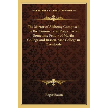 The Mirror of Alchemy Composed by the Famous Friar Roger Bacon Sometime Fellow of Martin College and Brasen-nase College in Oxenforde - Paperback