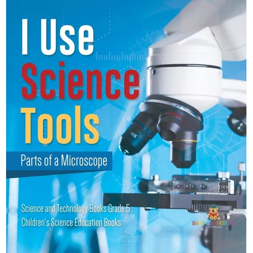 I Use Science Tools: Parts of a Microscope Science and Technology Books Grade 5 Children's Science Education Books - Hardcover