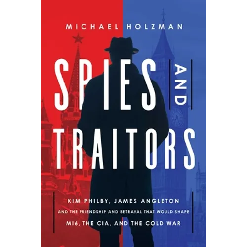 Spies and Traitors: Kim Philby, James Angleton and the Friendship and Betrayal That Would Shape Mi6, the CIA and the Cold War - Hardcover
