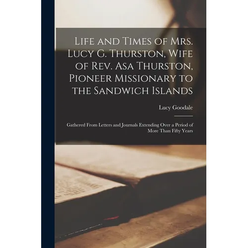 Life and Times of Mrs. Lucy G. Thurston, Wife of Rev. Asa Thurston, Pioneer Missionary to the Sandwich Islands: Gathered From Letters and Journals Ext - Paperback