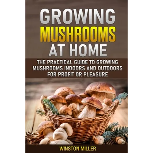Growing Mushrooms at Home: The Practical Guide to Growing Mushrooms Indoors and Outdoors for Profit or Pleasure - Paperback