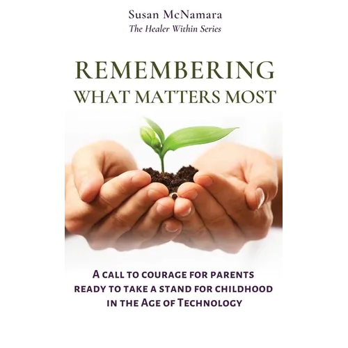Remembering What Matters Most: A Call To Courage For Parents Ready To Take A Stand For Childhood In The Age Of Technology - Paperback