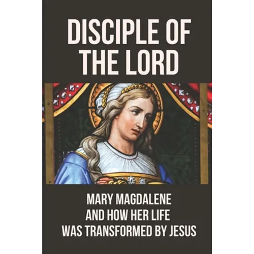 Disciple Of The Lord: Mary Magdalene And How Her Life Was Transformed By Jesus: The Book Of Mary Magdalene In The Bible - Paperback