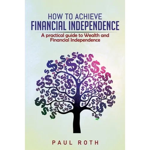 How to Achieve Financial Independence: A practical guide to Wealth and Financial Independence - Paperback
