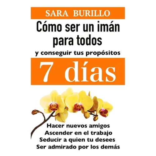 Como Ser Un Iman Para Todos Y Conseguir Tus Propositos 7 Dias: Hacer nuevos amigos, ascender en el trabajo, seducir a quien tu desees, ser admirado po - Paperback