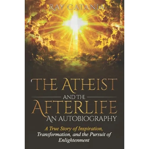 The Atheist and the Afterlife - an Autobiography: A True Story of Inspiration, Transformation, and the Pursuit of Enlightenment - Paperback