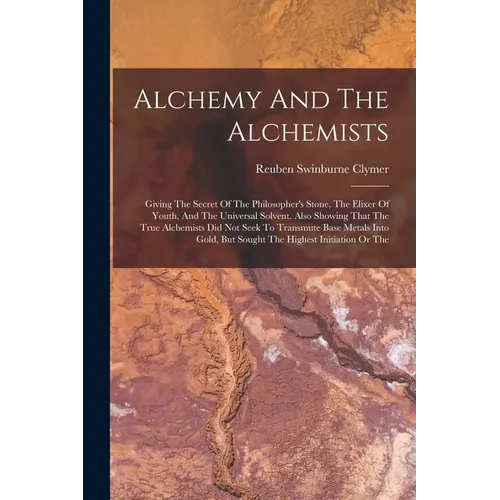Alchemy And The Alchemists: Giving The Secret Of The Philosopher's Stone, The Elixer Of Youth, And The Universal Solvent. Also Showing That The Tr - Paperback