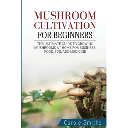 Mushroom cultivation for beginners: The Ultimate Guide To Growing Mushrooms At Home For Business, Food, Soil And Medicine - Paperback