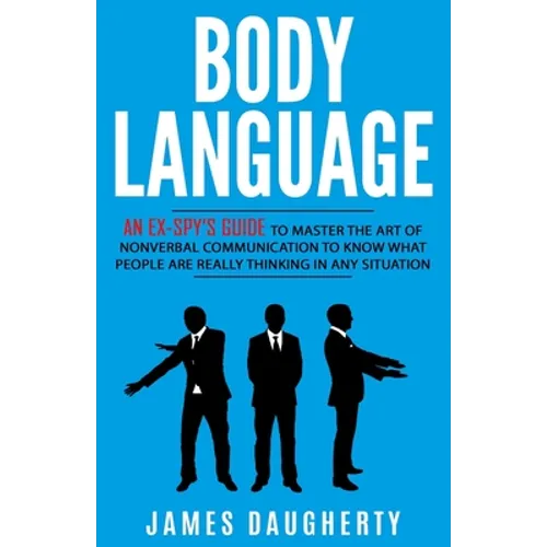 Body Language: An Ex-SPY's Guide to Master the Art of Nonverbal Communication to Know What People Are Really Thinking in Any Situatio - Paperback