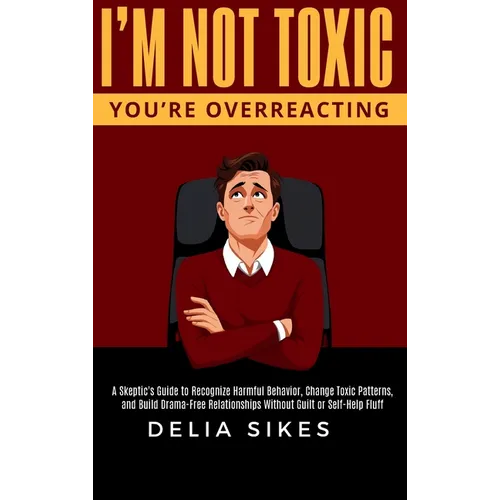 I'm Not Toxic, You're Overreacting: A Skeptic's Guide to Recognize Harmful Behavior, Change Toxic Patterns, and Build Drama-Free Relationships Without - Hardcover