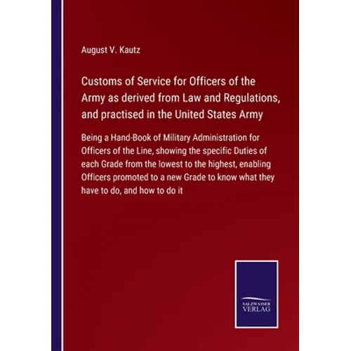 Customs of Service for Officers of the Army as derived from Law and Regulations, and practised in the United States Army: Being a Hand-Book of Militar - Paperback