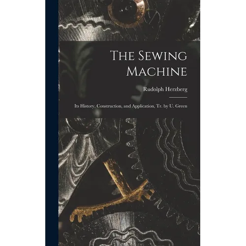 The Sewing Machine: Its History, Construction, and Application, Tr. by U. Green - Hardcover
